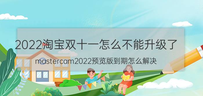 2022淘宝双十一怎么不能升级了 mastercam2022预览版到期怎么解决？